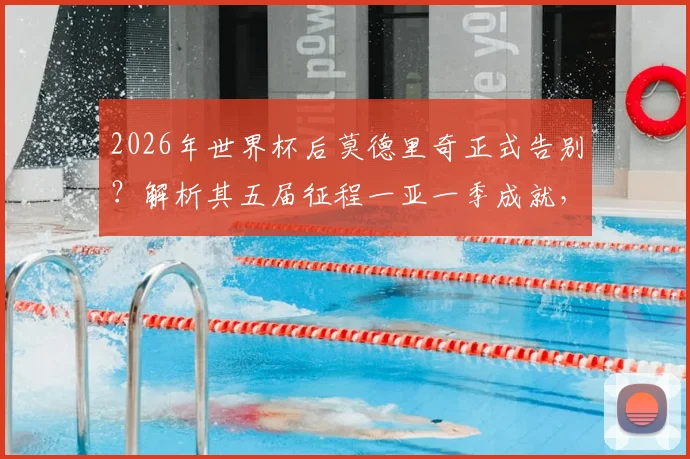 2026年世界杯后莫德里奇正式告别？解析其五届征程一亚一季成就，对比梅罗谈生涯定位