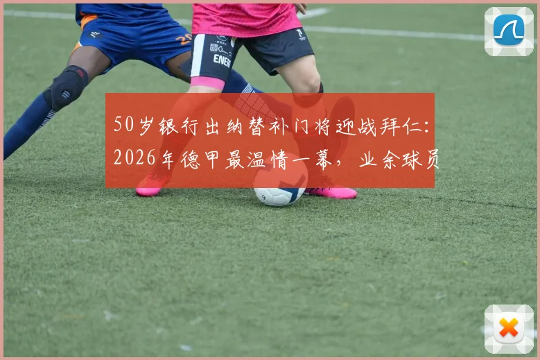 50岁银行出纳替补门将迎战拜仁：2026年德甲最温情一幕，业余球员圆梦顶级赛场全记录