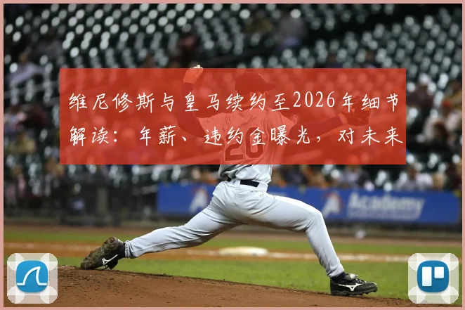 维尼修斯与皇马续约至2026年细节解读：年薪、违约金曝光，对未来引援计划有何影响？