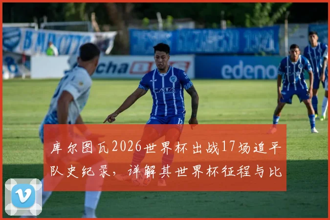 库尔图瓦2026世界杯出战17场追平队史纪录，详解其世界杯征程与比利时门将历史排名