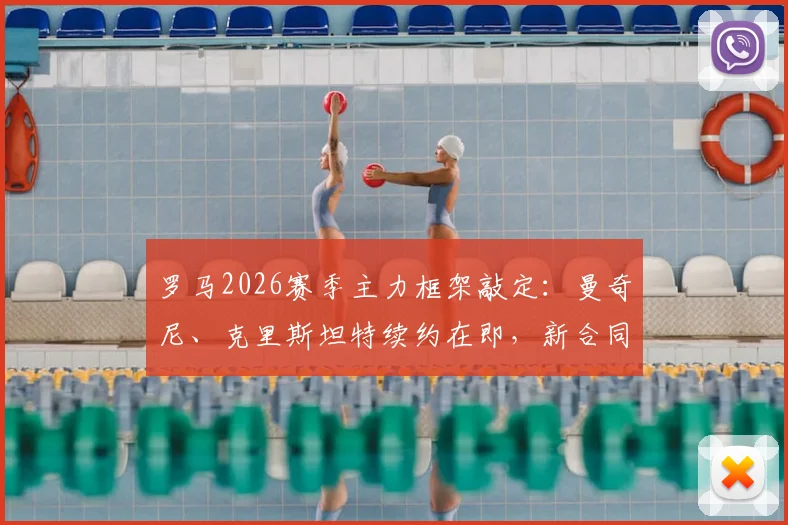 罗马2026赛季主力框架敲定：曼奇尼、克里斯坦特续约在即，新合同细节与球队未来影响解读