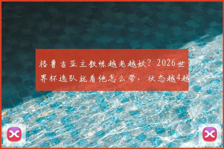格鲁吉亚主教练越老越妖?2026世界杯选队就看他怎么带,状态越4越强怎么理解