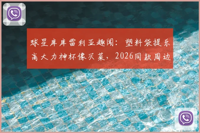 球星库库雷利亚趣闻：塑料袋提乐高大力神杯像买菜，2026同款周边价格与购买指南