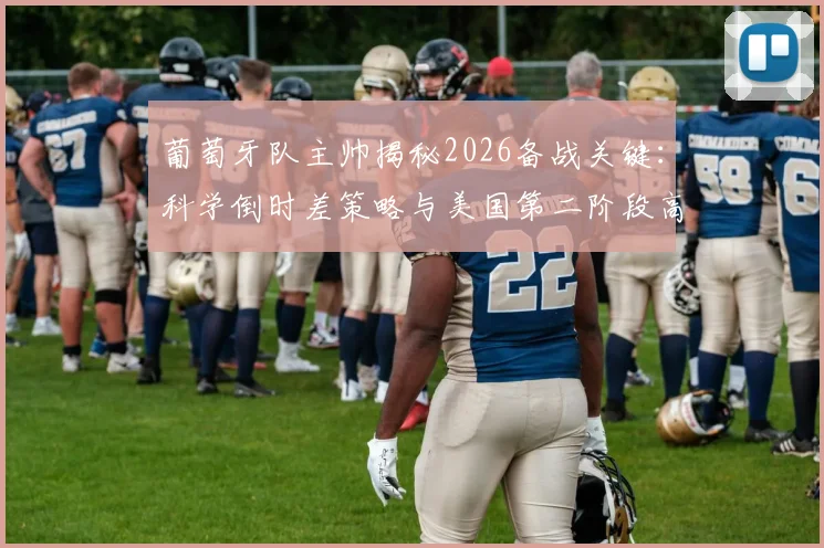 葡萄牙队主帅揭秘2026备战关键：科学倒时差策略与美国第二阶段高强度训练全解析