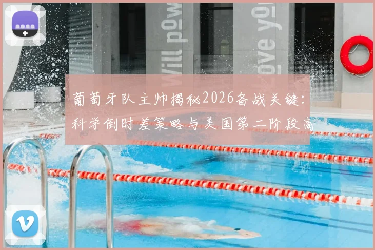 葡萄牙队主帅揭秘2026备战关键：科学倒时差策略与美国第二阶段高强度训练全解析