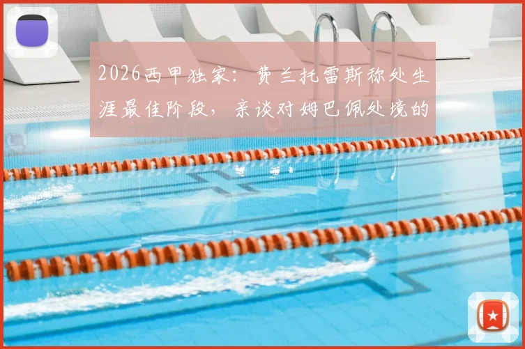 2026西甲独家：费兰托雷斯称处生涯最佳阶段，亲谈对姆巴佩处境的看法 _ 雷速专访