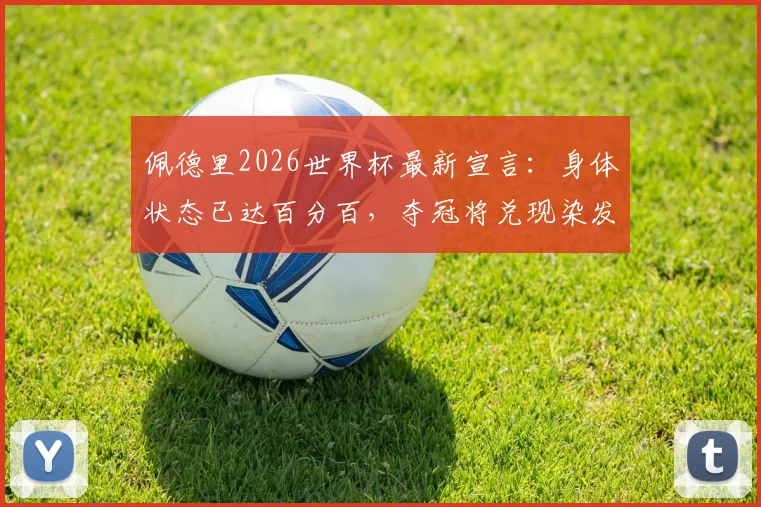 佩德里2026世界杯最新宣言：身体状态已达百分百，夺冠将兑现染发承诺引热议