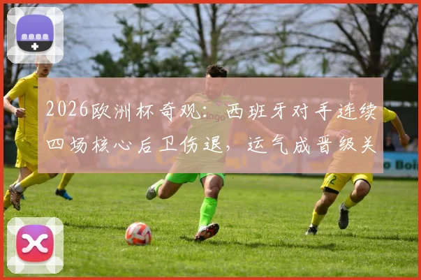 2026欧洲杯奇观：西班牙对手连续四场核心后卫伤退，运气成晋级关键因素？