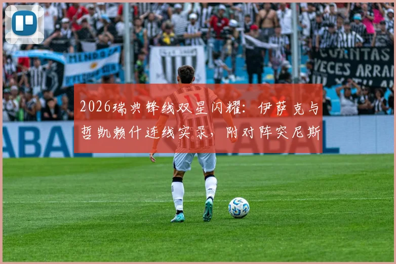 2026瑞典锋线双星闪耀：伊萨克与哲凯赖什连线实录，附对阵突尼斯全场录像及进球分析