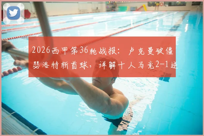 2026西甲第36轮战报：卢克曼破僵瑟洛特斩首球，详解十人马竞2-1逆转奥萨苏纳战术与关键球员表现