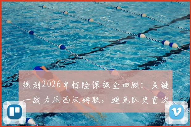 热刺2026年惊险保级全回顾：关键一战力压西汉姆联，避免队史首次英超降级，赛后分析球员反应