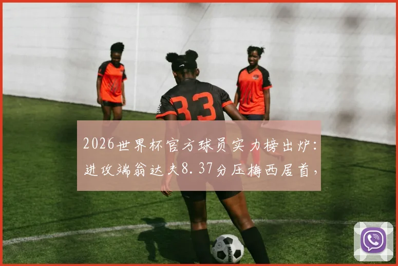 2026世界杯官方球员实力榜出炉：进攻端翁达夫8.37分压梅西居首，附评分规则与老将排名解读