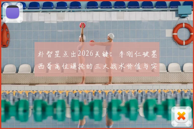 朴智星点出2026关键：李刚仁破墨西哥高位逼抢的三大战术价值与实战作用分析