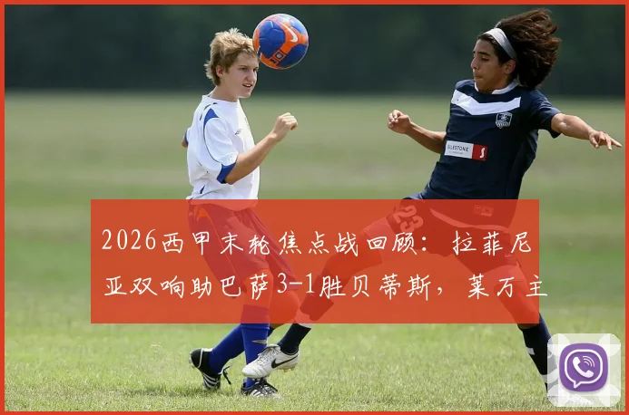 2026西甲末轮焦点战回顾：拉菲尼亚双响助巴萨3-1胜贝蒂斯，莱万主场温情告别引关注