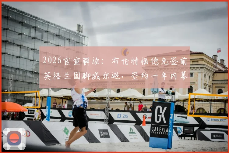 2026官宣解读：布伦特福德免签前英格兰国脚威尔逊，签约一年内幕及未来展望