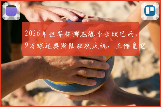 2026年世界杯挪威爆冷击败巴西，9万球迷奥斯陆狂欢庆祝，王储皇宫前与球迷亲切互动全记录