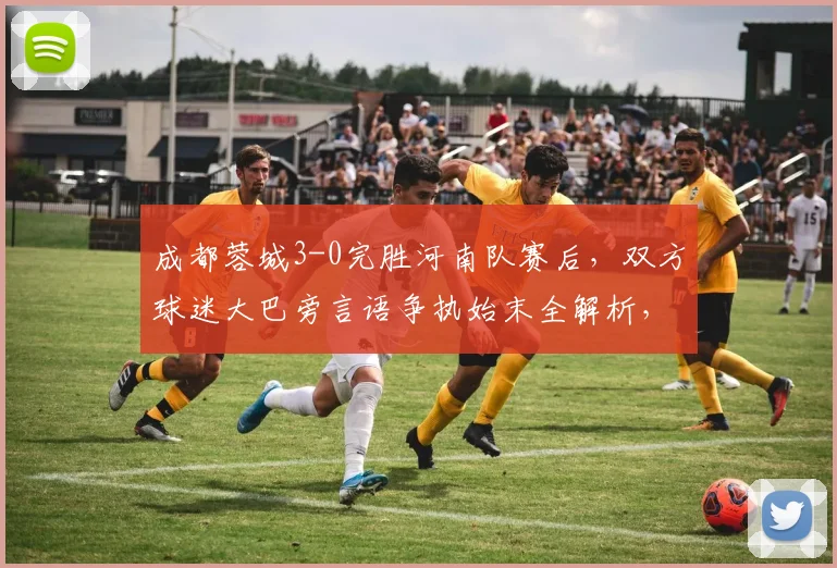 成都蓉城3-0完胜河南队赛后,双方球迷大巴旁言语争执始末全解析,中超冲突视频引热议