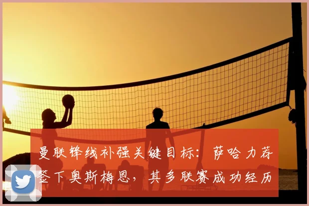 曼联锋线补强关键目标：萨哈力荐签下奥斯梅恩，其多联赛成功经历与领导力解析，附2026赛季转会前景