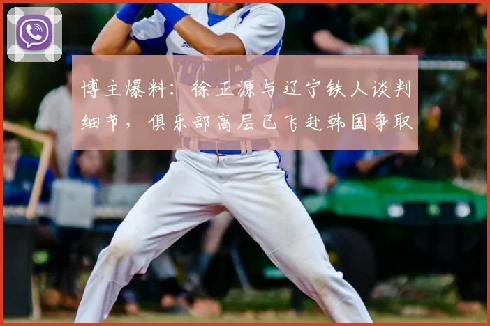 博主爆料：徐正源与辽宁铁人谈判细节，俱乐部高层已飞赴韩国争取签约