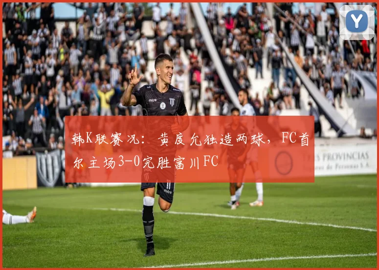 韩K联赛况：黄度允独造两球，FC首尔主场3-0完胜富川FC