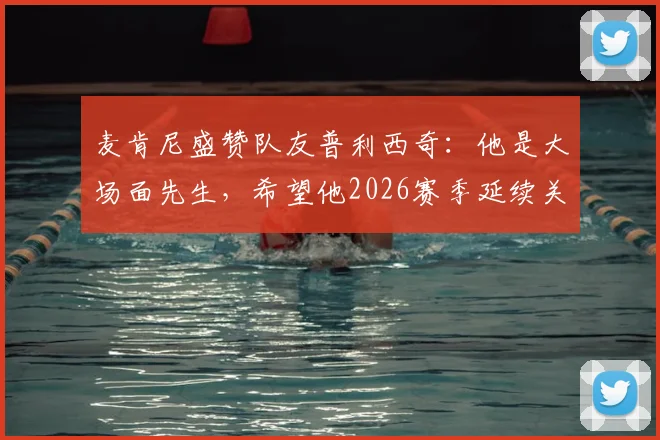 麦肯尼盛赞队友普利西奇：他是大场面先生，希望他2026赛季延续关键先生本色