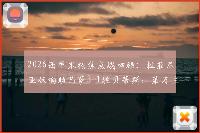 2026西甲末轮焦点战回顾：拉菲尼亚双响助巴萨3-1胜贝蒂斯，莱万主场温情告别引关注