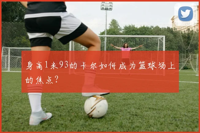 身高1米93的卡尔如何成为篮球场上的焦点?