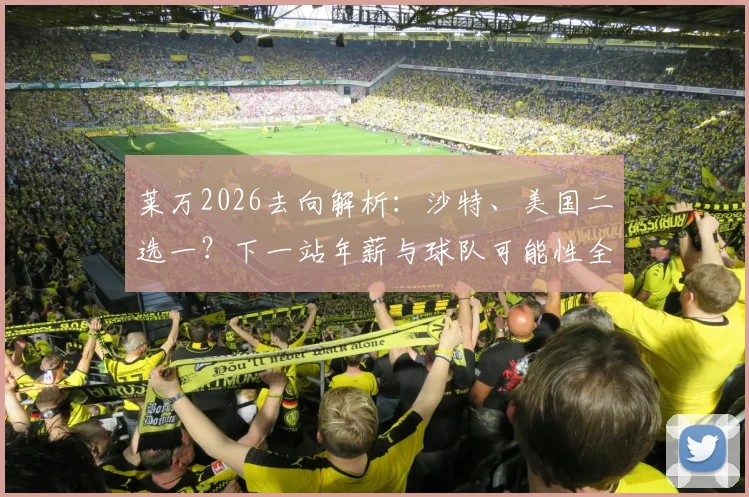 莱万2026去向解析:沙特、美国二选一?下一站年薪与球队可能性全预测
