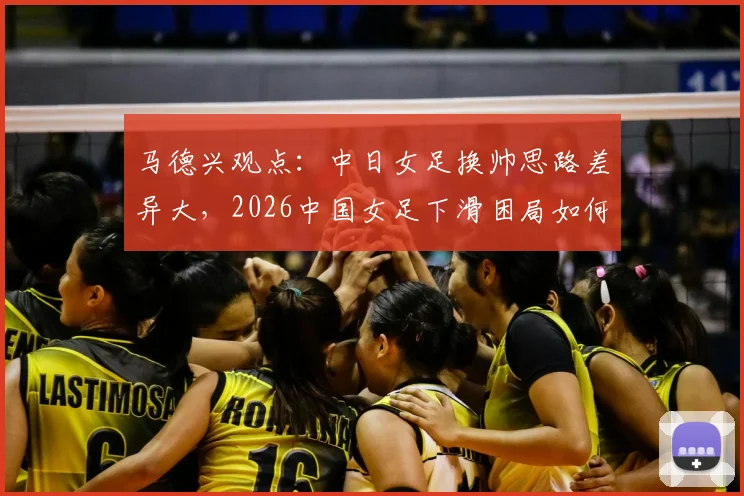 马德兴观点：中日女足换帅思路差异大，2026中国女足下滑困局如何破？