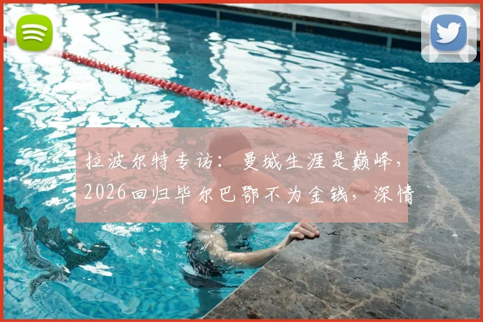拉波尔特专访：曼城生涯是巅峰，2026回归毕尔巴鄂不为金钱，深情回忆与瓜帅时光