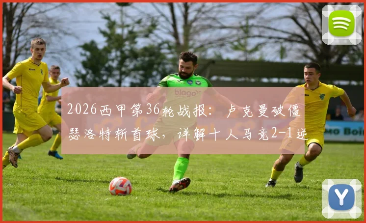 2026西甲第36轮战报：卢克曼破僵瑟洛特斩首球，详解十人马竞2-1逆转奥萨苏纳战术与关键球员表现