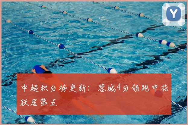 中超积分榜更新：蓉城4分领跑申花跃居第五