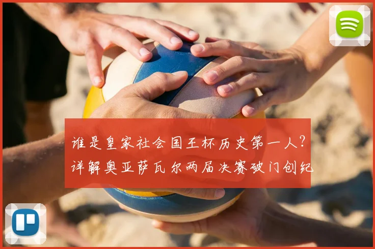 谁是皇家社会国王杯历史第一人?详解奥亚萨瓦尔两届决赛破门创纪录,附关键进球集锦与数据分析