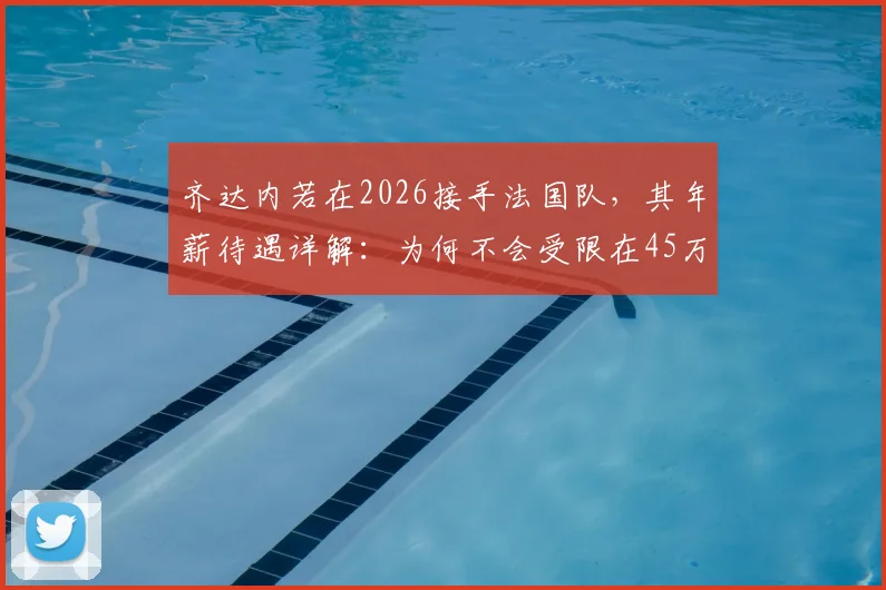 齐达内若在2026接手法国队，其年薪待遇详解：为何不会受限在45万欧元？