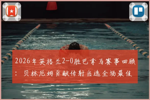 2026年英格兰2-0胜巴拿马赛事回顾：贝林厄姆贡献传射当选全场最佳，附进球助攻时间与比赛数据解析